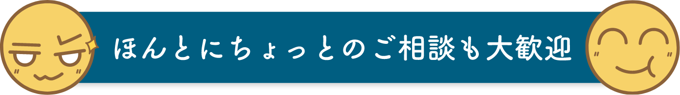 ほんとにちょっとのご相談も大歓迎